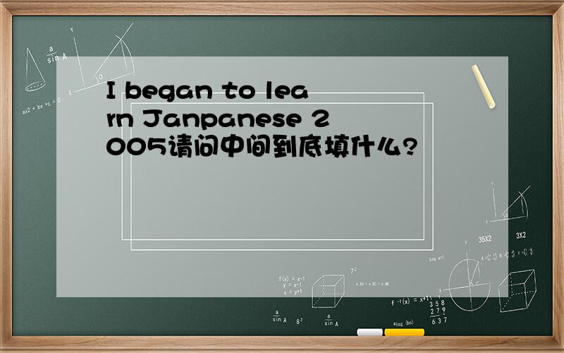 I began to learn Janpanese 2005请问中间到底填什么?