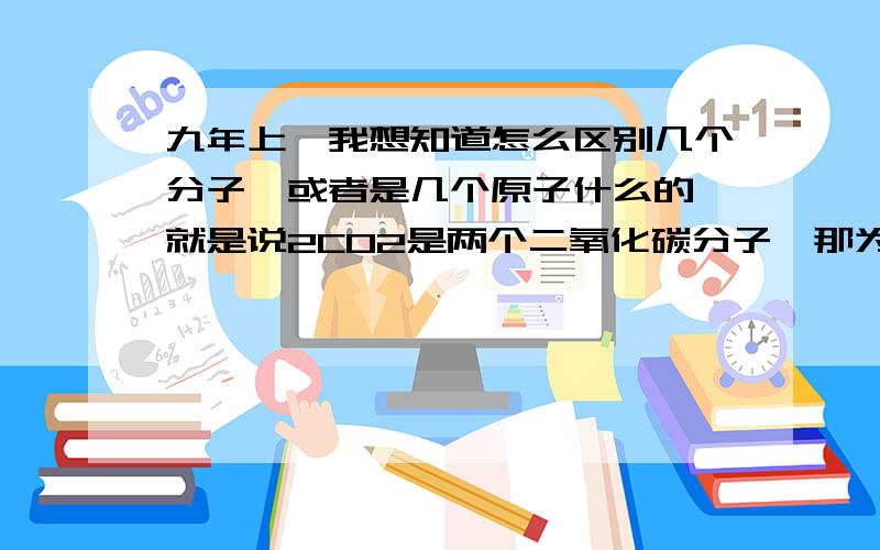 九年上,我想知道怎么区别几个分子,或者是几个原子什么的,就是说2CO2是两个二氧化碳分子,那为什么不是两个二氧化碳原子,还有2Fe,为什么是两个铁原子,而不是两个铁分子,还有；磷价不是3,5