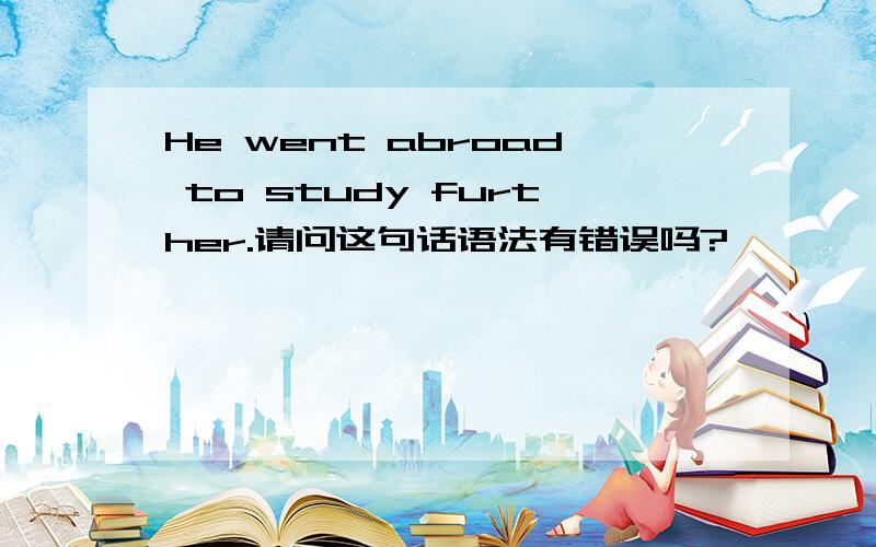 He went abroad to study further.请问这句话语法有错误吗?