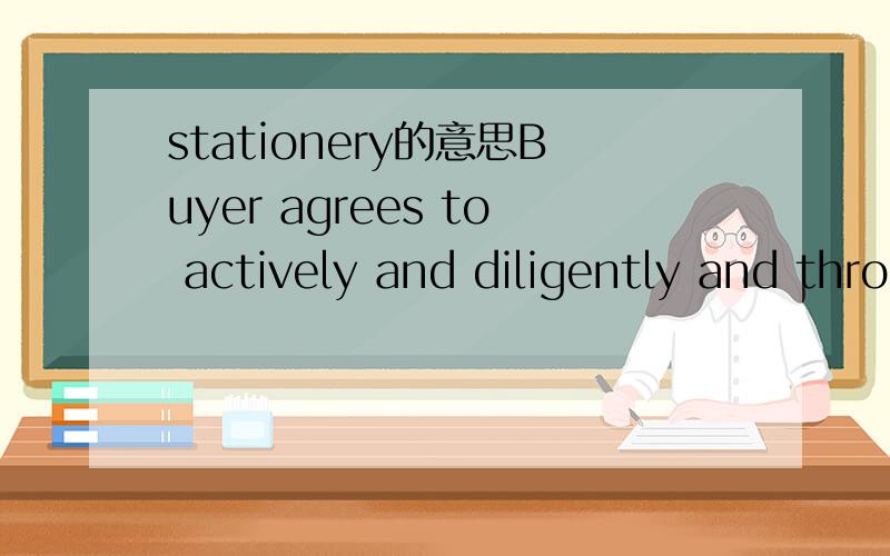 stationery的意思Buyer agrees to actively and diligently and through the use of its best efforts promote and increase the sale of the Products and Services by all legal and ethical means,including advertising and personal solicitation,demonstration