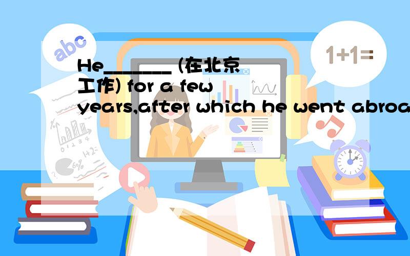 He_______ (在北京工作) for a few years,after which he went abroad for further education.(work)这是一题完成句子,答案是worked in Beijing ,为什么不是had worked in Beijing