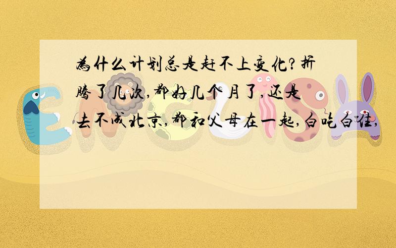 为什么计划总是赶不上变化?折腾了几次,都好几个月了,还是去不成北京,都和父母在一起,白吃白住,