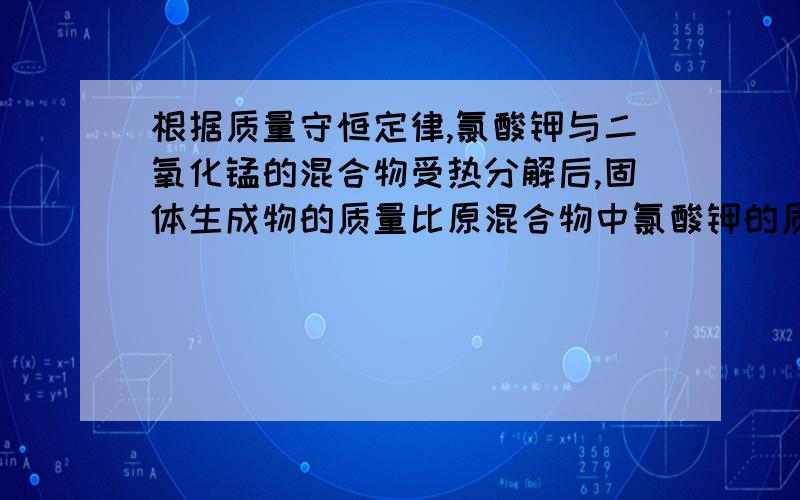 根据质量守恒定律,氯酸钾与二氧化锰的混合物受热分解后,固体生成物的质量比原混合物中氯酸钾的质量 A增加 B减少 C不增不减 D无法计算