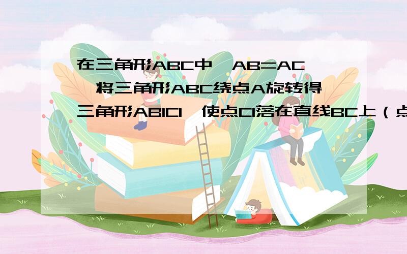 在三角形ABC中,AB=AC,将三角形ABC绕点A旋转得三角形AB1C1,使点C1落在直线BC上（点C1与点C不重合）（1）如图1,当∠B<60°时,写出边AB1与边BC的位置关系（2）当∠ABC>60°时,请你在图2中画出三角