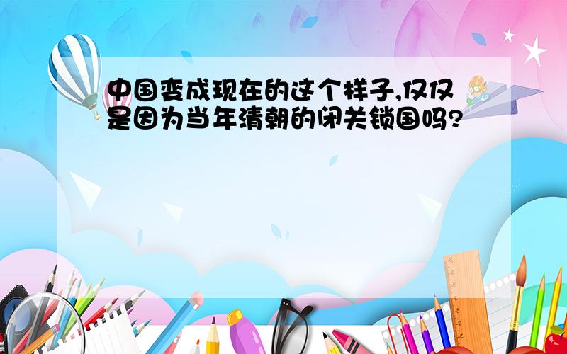 中国变成现在的这个样子,仅仅是因为当年清朝的闭关锁国吗?