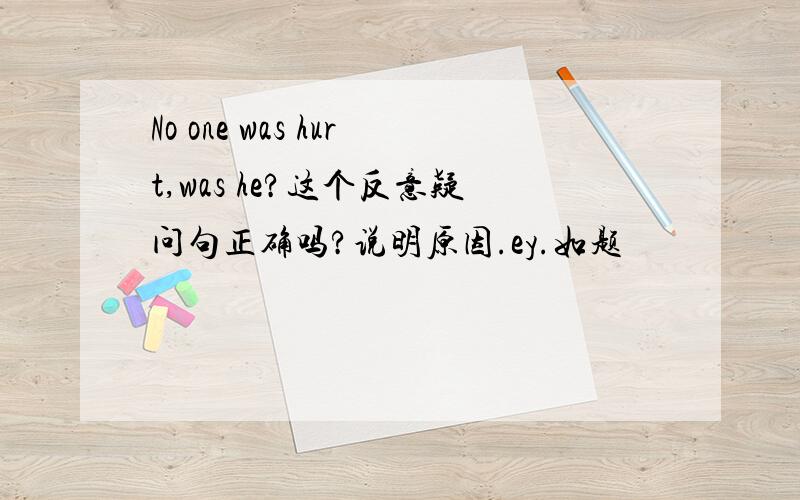 No one was hurt,was he?这个反意疑问句正确吗?说明原因.ey.如题