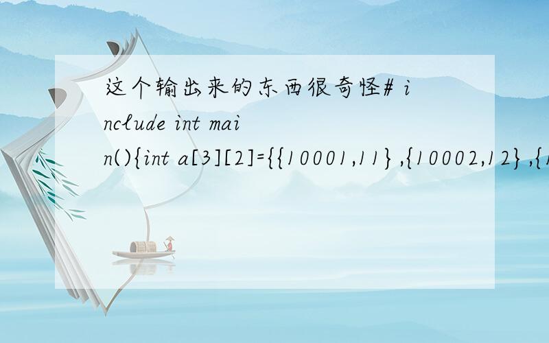 这个输出来的东西很奇怪# include int main(){int a[3][2]={{10001,11},{10002,12},{10003,11}};int i,j,k;float b[3][4]={{99.5,88.5,89.5},{77.9,56.5,87.5},{92.5,99.0,60.5}};float t;char c[3][5]={