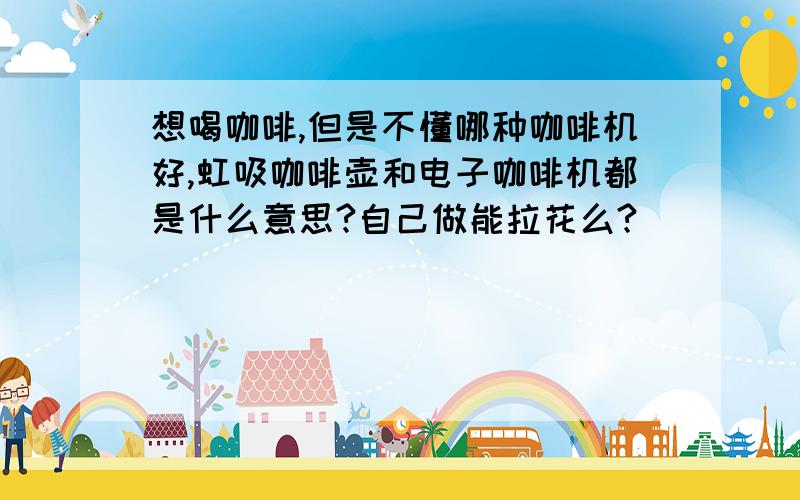 想喝咖啡,但是不懂哪种咖啡机好,虹吸咖啡壶和电子咖啡机都是什么意思?自己做能拉花么?