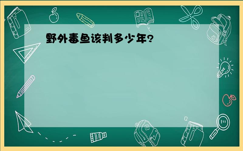 野外毒鱼该判多少年?