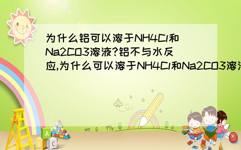 为什么铝可以溶于NH4Cl和Na2CO3溶液?铝不与水反应,为什么可以溶于NH4Cl和Na2CO3溶液?