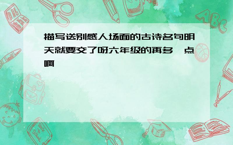 描写送别感人场面的古诗名句明天就要交了呀六年级的再多一点啊