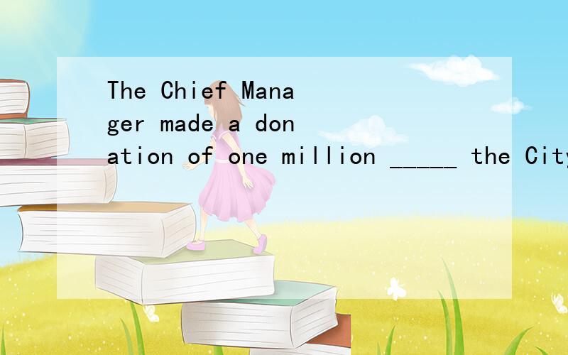 The Chief Manager made a donation of one million _____ the City Museum.为什么是to为什么是to