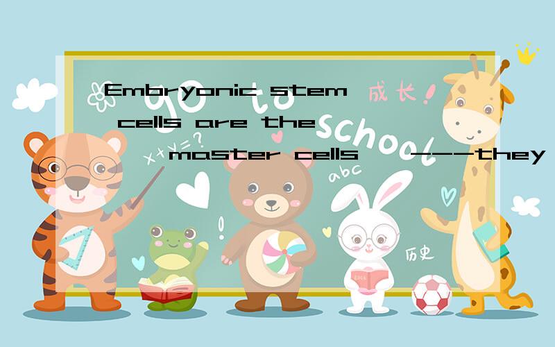 Embryonic stem cells are the ''master cells''---they can become any cell type in the body.如何翻译