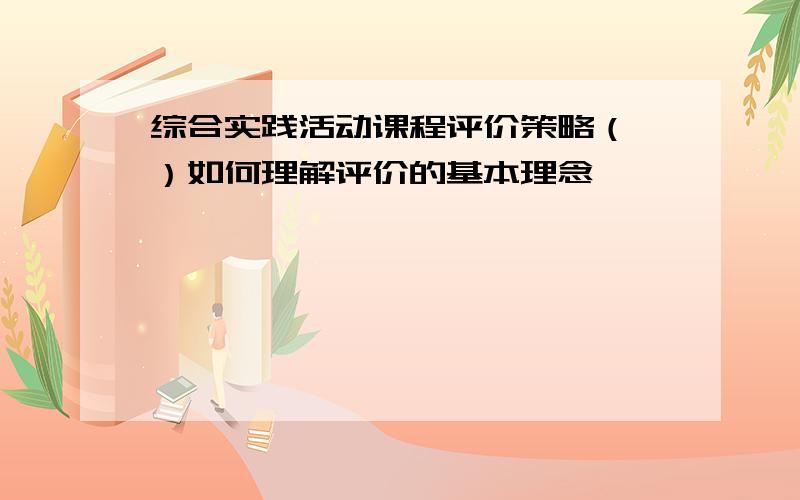 综合实践活动课程评价策略（一）如何理解评价的基本理念