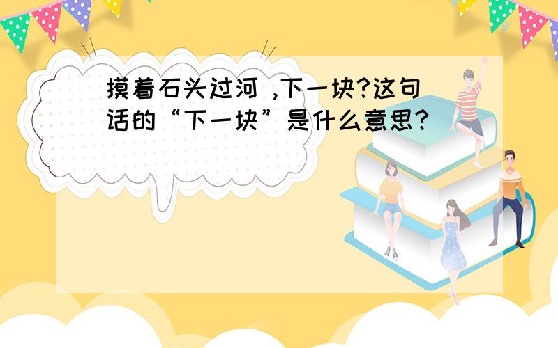 摸着石头过河 ,下一块?这句话的“下一块”是什么意思?