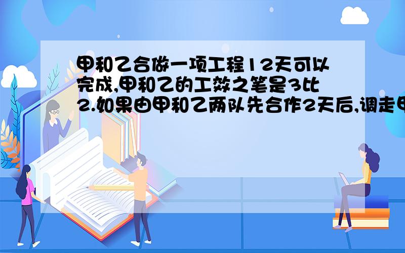 甲和乙合做一项工程12天可以完成,甲和乙的工效之笔是3比2.如果由甲和乙两队先合作2天后,调走甲队,乙队还要几天完成?