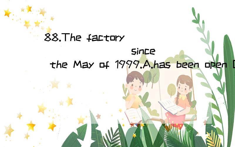 88.The factory _______ since the May of 1999.A.has been open B.opened C.has opened D.has been