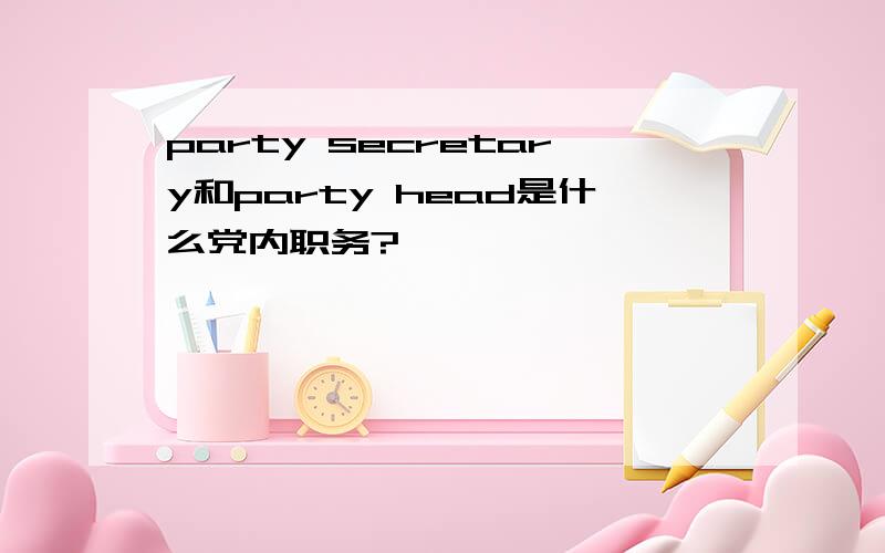 party secretary和party head是什么党内职务?