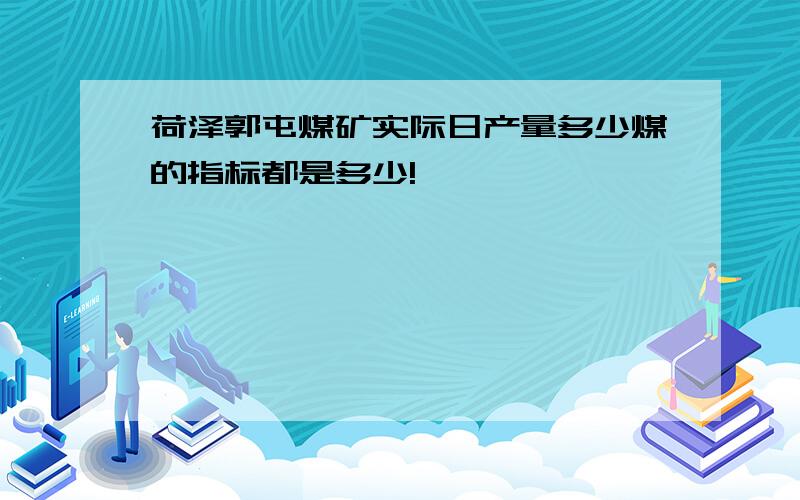 荷泽郭屯煤矿实际日产量多少煤的指标都是多少!