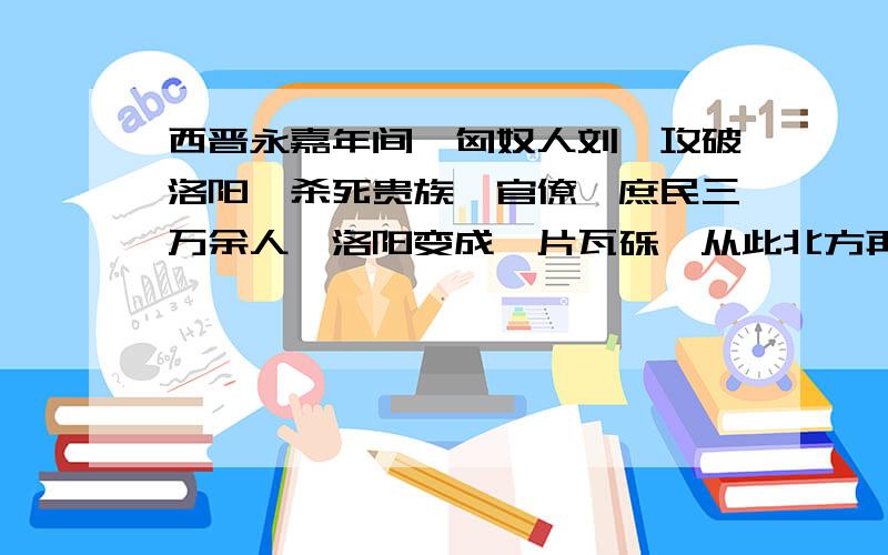 西晋永嘉年间,匈奴人刘曜攻破洛阳,杀死贵族、官僚、庶民三万余人,洛阳变成一片瓦砾,从此北方再次陷入分裂战乱之中.上述历史事件带来的社会影响是A、大大削弱了豪族势力,推动了社会