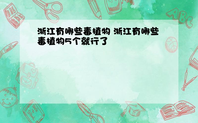 浙江有哪些毒植物 浙江有哪些毒植物5个就行了