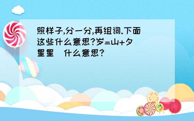 照样子,分一分,再组词.下面这些什么意思?岁=山+夕 （星星）什么意思?