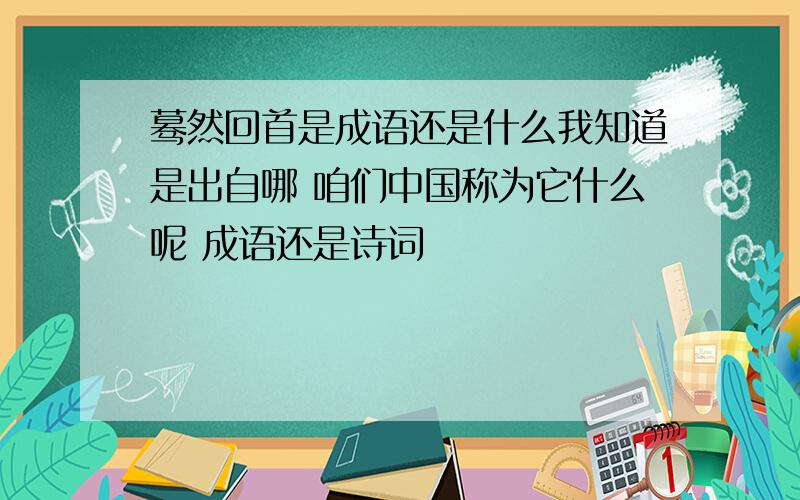 蓦然回首是成语还是什么我知道是出自哪 咱们中国称为它什么呢 成语还是诗词