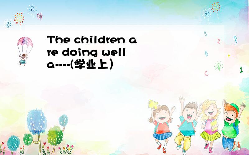 The children are doing well a----(学业上）