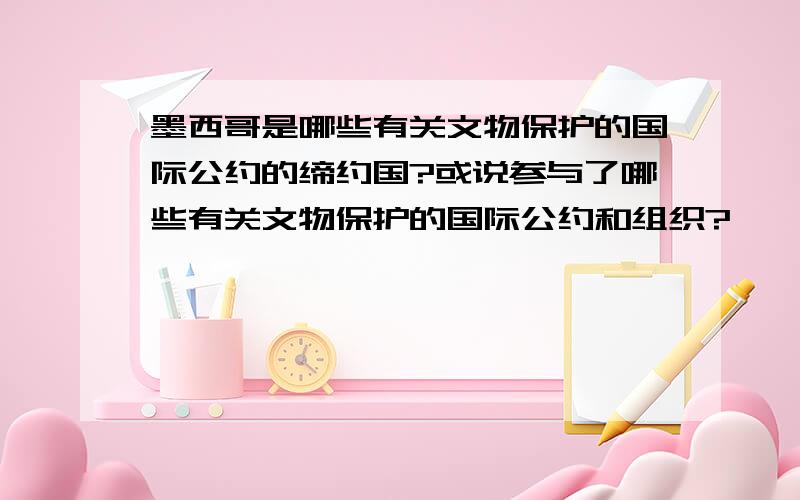 墨西哥是哪些有关文物保护的国际公约的缔约国?或说参与了哪些有关文物保护的国际公约和组织?