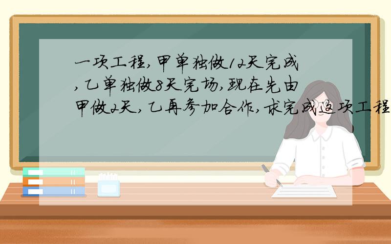 一项工程,甲单独做12天完成,乙单独做8天完场,现在先由甲做2天,乙再参加合作,求完成这项工程还需几天对了用方程解