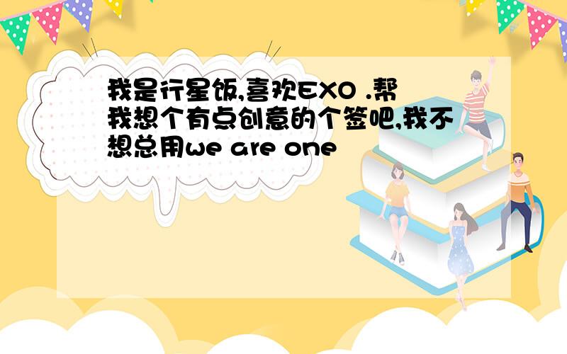 我是行星饭,喜欢EXO .帮我想个有点创意的个签吧,我不想总用we are one