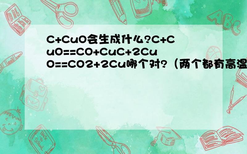 C+CuO会生成什么?C+CuO==CO+CuC+2CuO==CO2+2Cu哪个对?（两个都有高温条件）谢谢说说为什么,