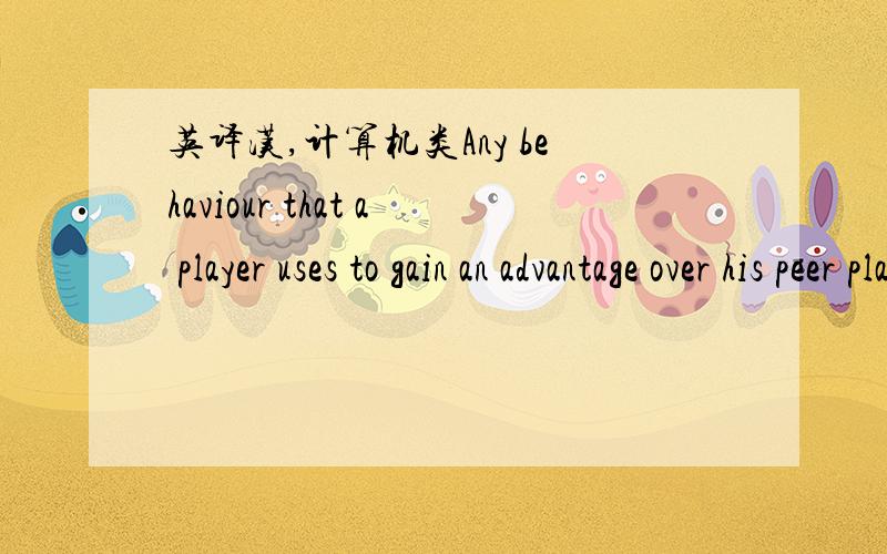 英译汉,计算机类Any behaviour that a player uses to gain an advantage over his peer players or achieve a target in an online game is cheating if,according to the game rules or at the discretion of the game operator (i.e.the game service provide