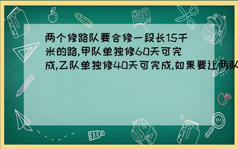 两个修路队要合修一段长15千米的路,甲队单独修60天可完成,乙队单独修40天可完成,如果要让两队同时完工该如何分配任务