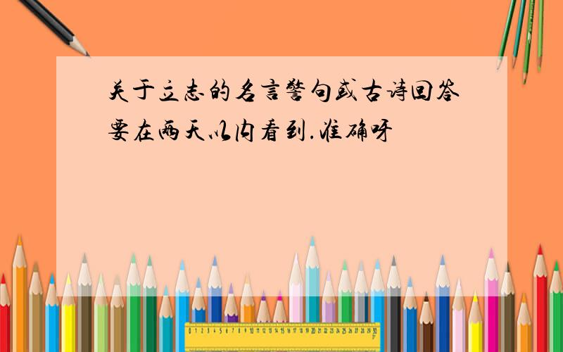 关于立志的名言警句或古诗回答要在两天以内看到.准确呀