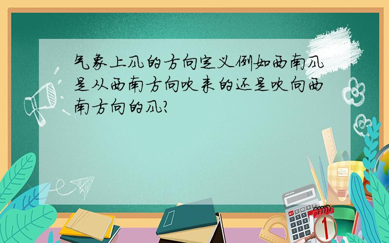 气象上风的方向定义例如西南风是从西南方向吹来的还是吹向西南方向的风?