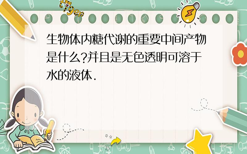 生物体内糖代谢的重要中间产物是什么?并且是无色透明可溶于水的液体.