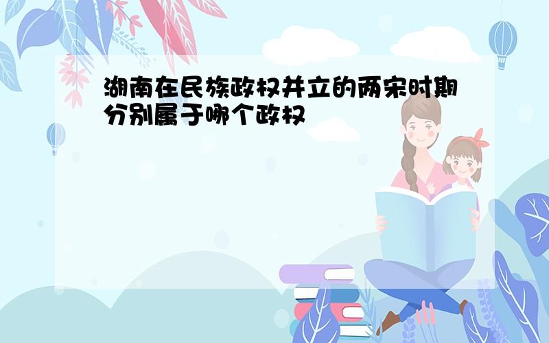 湖南在民族政权并立的两宋时期分别属于哪个政权