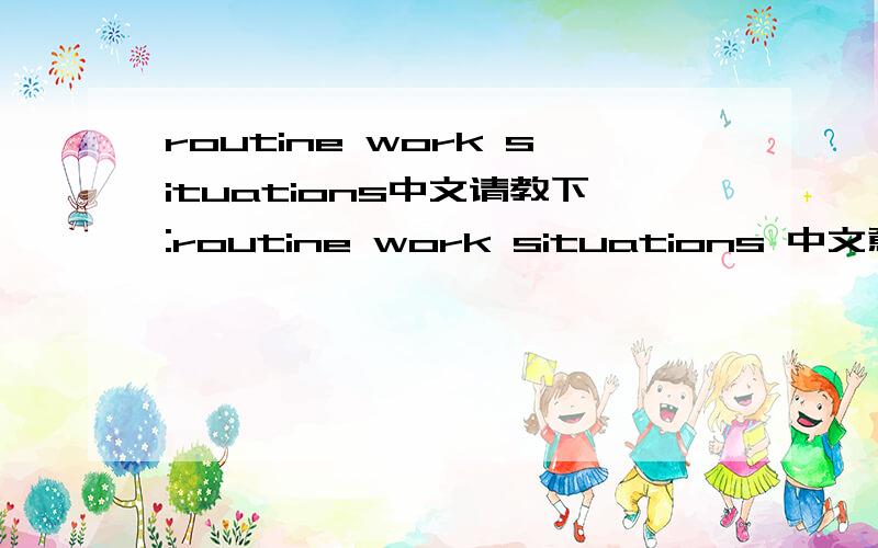 routine work situations中文请教下:routine work situations 中文意思是