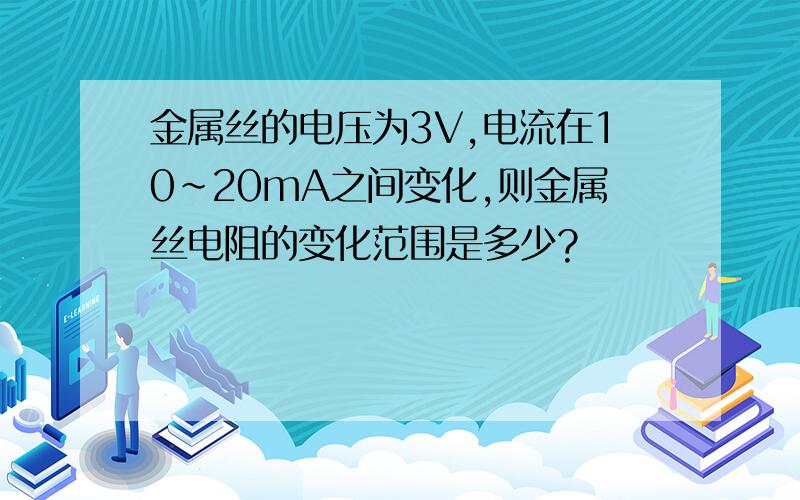 金属丝的电压为3V,电流在10~20mA之间变化,则金属丝电阻的变化范围是多少?