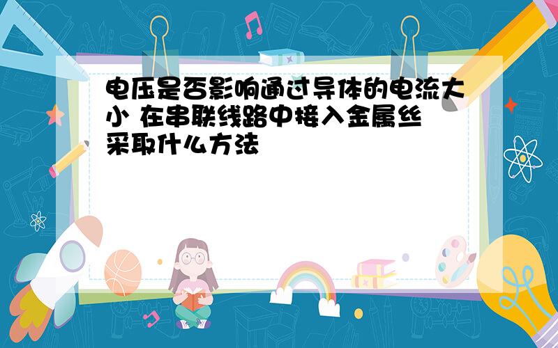 电压是否影响通过导体的电流大小 在串联线路中接入金属丝 采取什么方法