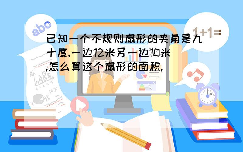 已知一个不规则扇形的夹角是九十度,一边12米另一边10米,怎么算这个扇形的面积,