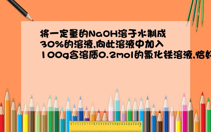 将一定量的NaOH溶于水制成30%的溶液,向此溶液中加入100g含溶质0.2mol的氯化铁溶液,恰好完全反映求参加反应的NaOH的质量