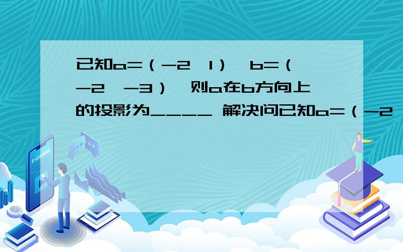 已知a=（-2,1）,b=（-2,-3）,则a在b方向上的投影为____ 解决问已知a=（-2,1）,b=（-2,-3）,则a在b方向上的投影为____