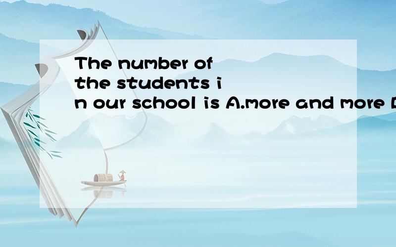 The number of the students in our school is A.more and more B.less and less c.fewer and fewer D.The number of the students in our school isA.more and more B.less and less c.fewer and fewer D.bigger and bigger