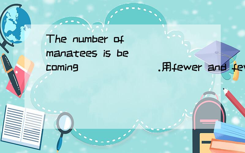 The number of manatees is becoming__ __ __.用fewer and fewer还是less and less 为什么?