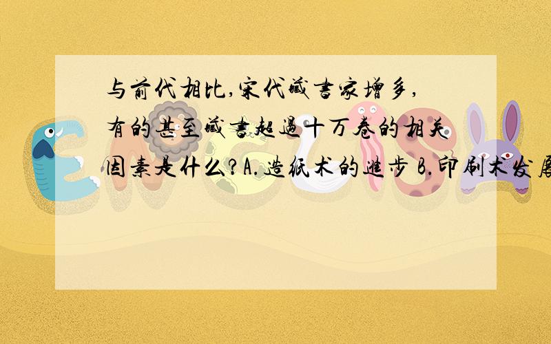 与前代相比,宋代藏书家增多,有的甚至藏书超过十万卷的相关因素是什么?A.造纸术的进步 B.印刷术发展有人A有人B,究竟是啥?再来几个回答吧