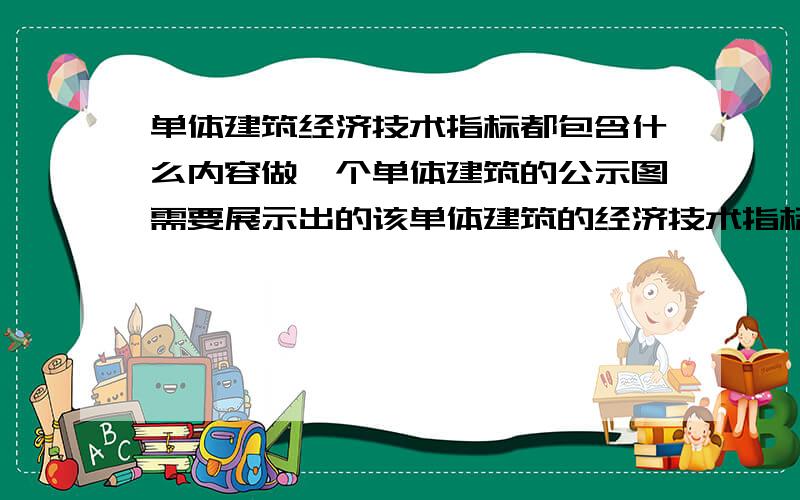 单体建筑经济技术指标都包含什么内容做一个单体建筑的公示图需要展示出的该单体建筑的经济技术指标有哪些内容