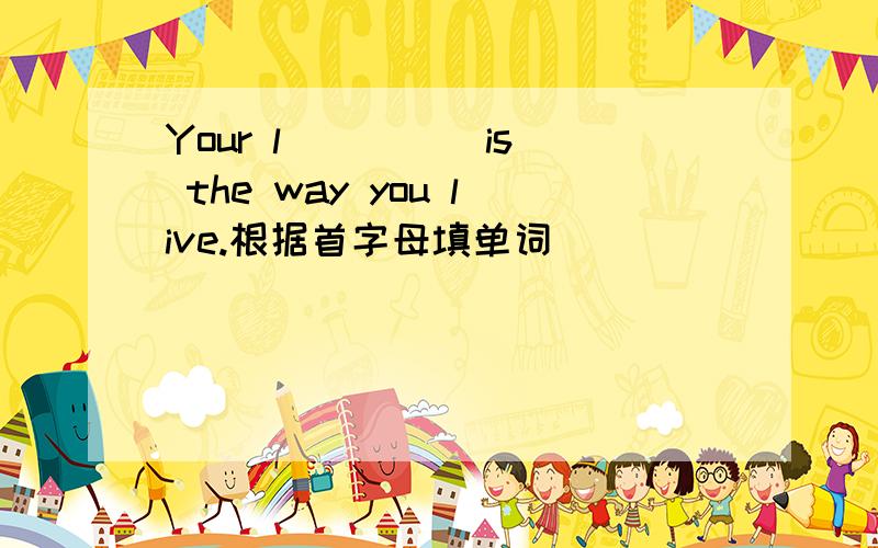 Your l ____ is the way you live.根据首字母填单词