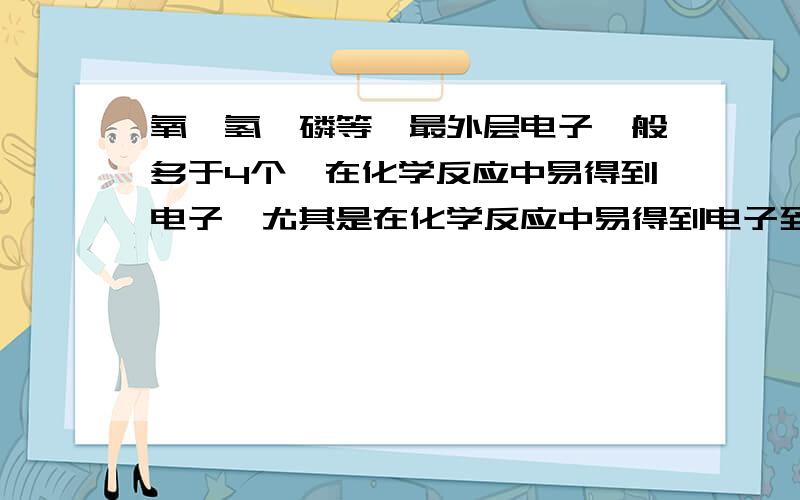 氧,氢,磷等,最外层电子一般多于4个,在化学反应中易得到电子,尤其是在化学反应中易得到电子到底是什么意思